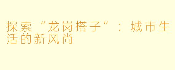探索“龙岗搭子”：城市生活的新风尚