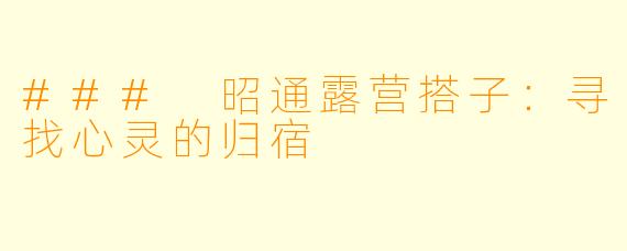 ### 昭通露营搭子：寻找心灵的归宿