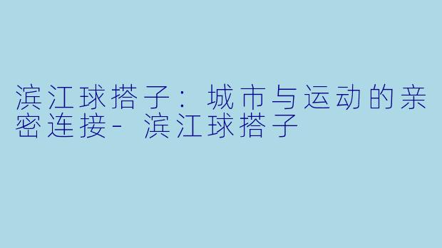 滨江球搭子：城市与运动的亲密连接-滨江球搭子