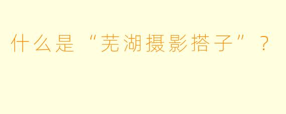 什么是“芜湖摄影搭子”？  