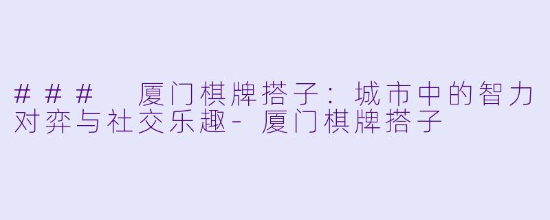 ### 厦门棋牌搭子：城市中的智力对弈与社交乐趣-厦门棋牌搭子