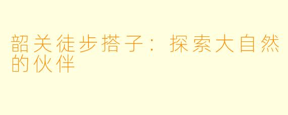 韶关徒步搭子:探索大自然的伙伴