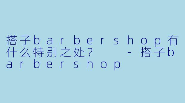 搭子barbershop有什么特别之处?