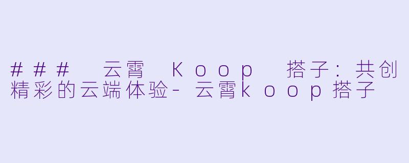 ### 云霄 Koop 搭子:共创精彩的云端体验