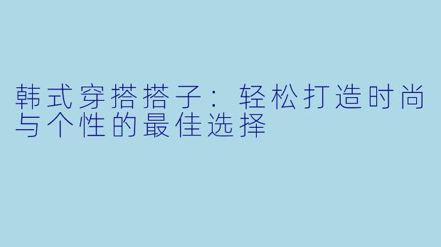 韩式穿搭搭子：轻松打造时尚与个性的最佳选择