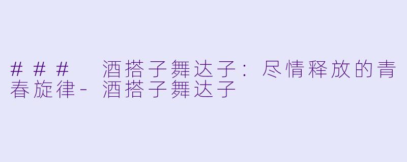 ### 酒搭子舞达子:尽情释放的青春旋律