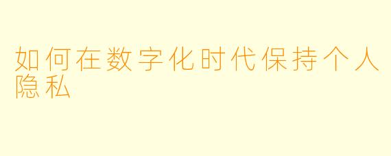 如何在数字化时代保持个人隐私