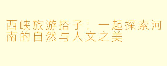 西峡旅游搭子：一起探索河南的自然与人文之美