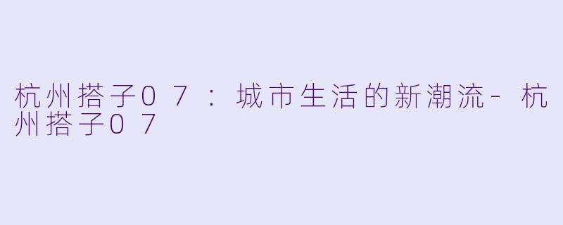 杭州搭子07：城市生活的新潮流-杭州搭子07