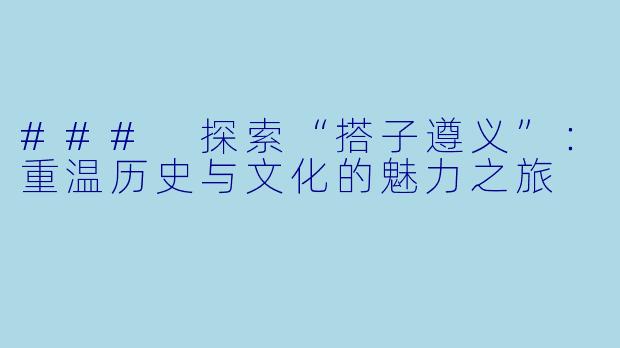 ### 探索“搭子遵义”：重温历史与文化的魅力之旅