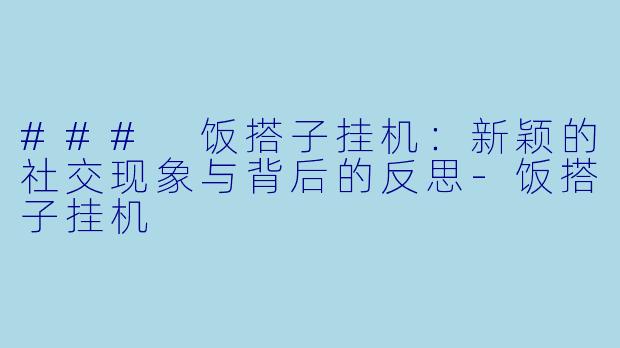 ### 饭搭子挂机：新颖的社交现象与背后的反思-饭搭子挂机