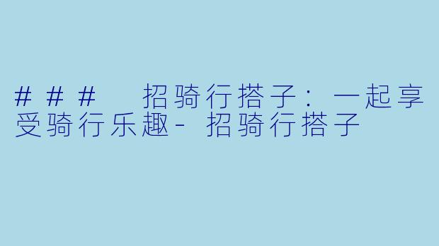 ### 招骑行搭子：一起享受骑行乐趣-招骑行搭子