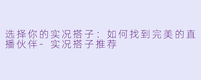 选择你的实况搭子：如何找到完美的直播伙伴-实况搭子推荐