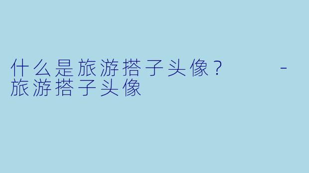 什么是旅游搭子头像？  