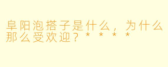 阜阳泡搭子是什么,为什么那么受欢迎?****