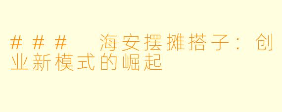 ### 海安摆摊搭子：创业新模式的崛起