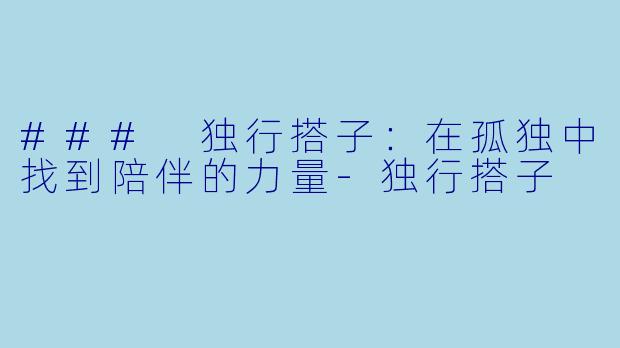 ### 独行搭子:在孤独中找到陪伴的力量