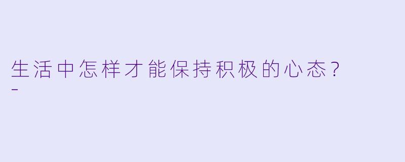 生活中怎样才能保持积极的心态？  