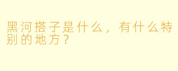 黑河搭子是什么,有什么特别的地方?