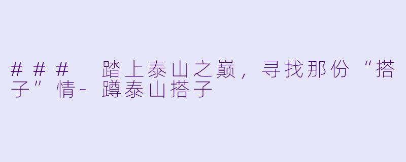 ### 踏上泰山之巅，寻找那份“搭子”情-蹲泰山搭子