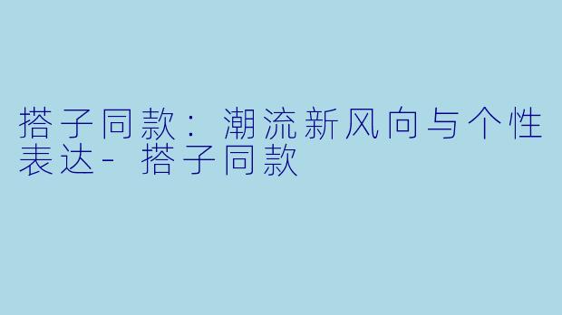 搭子同款:潮流新风向与个性表达
