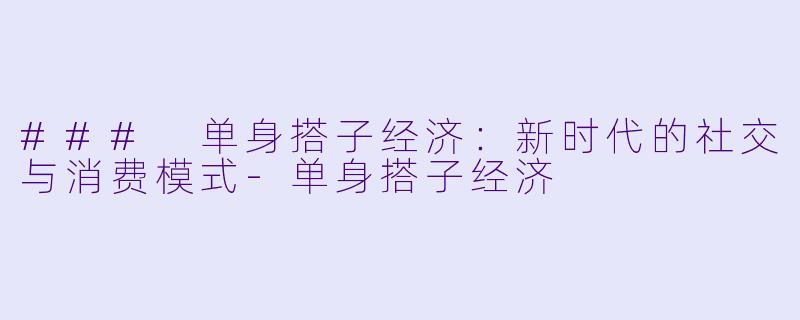 ### 单身搭子经济：新时代的社交与消费模式-单身搭子经济