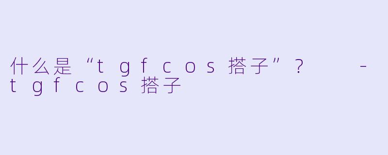 什么是“tgfcos搭子”？  -tgfcos搭子