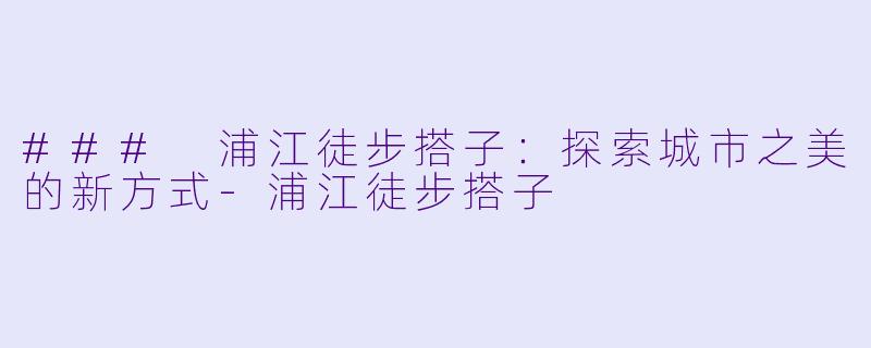 ### 浦江徒步搭子：探索城市之美的新方式-浦江徒步搭子