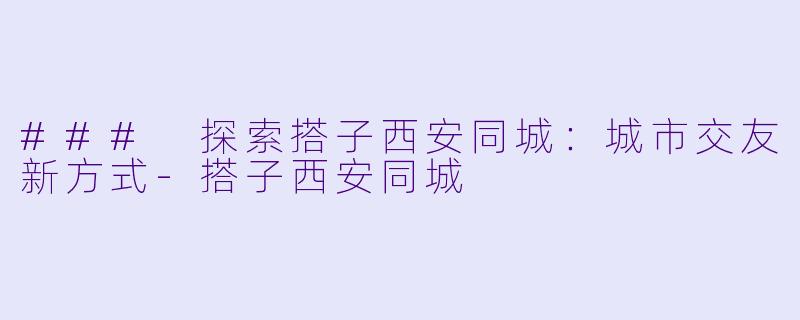 ### 探索搭子西安同城：城市交友新方式-搭子西安同城
