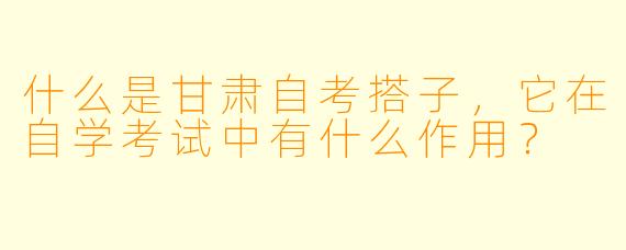 什么是甘肃自考搭子,它在自学考试中有什么作用?