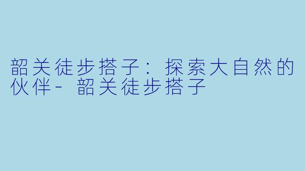 韶关徒步搭子：探索大自然的伙伴-韶关徒步搭子
