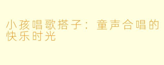 小孩唱歌搭子：童声合唱的快乐时光