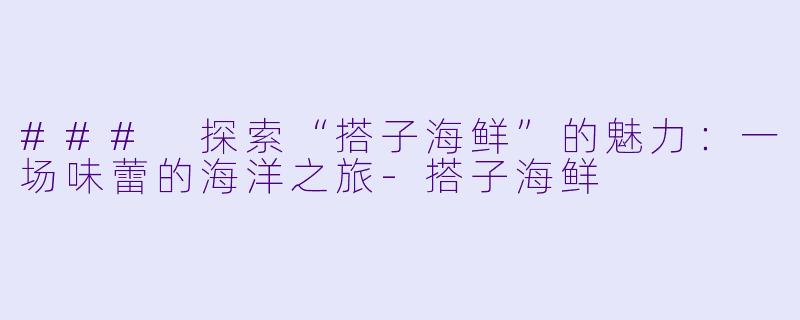 ### 探索“搭子海鲜”的魅力：一场味蕾的海洋之旅
