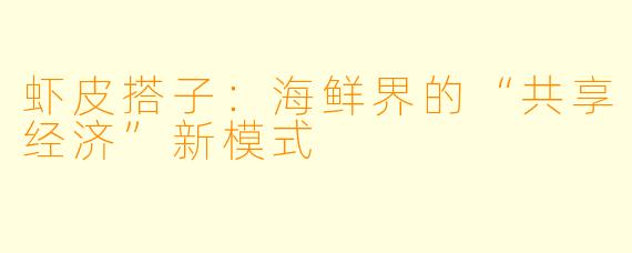 虾皮搭子：海鲜界的“共享经济”新模式