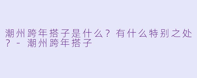 潮州跨年搭子是什么？有什么特别之处？