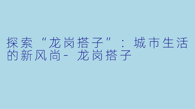 探索“龙岗搭子”:城市生活的新风尚