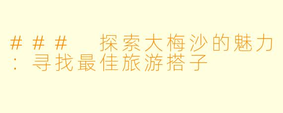 ### 探索大梅沙的魅力：寻找最佳旅游搭子