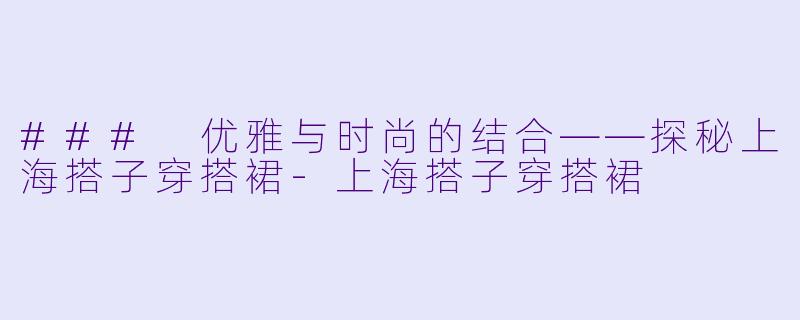 ### 优雅与时尚的结合——探秘上海搭子穿搭裙