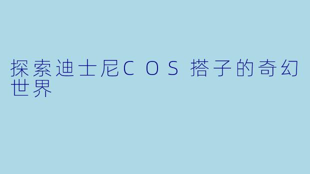 探索迪士尼COS搭子的奇幻世界