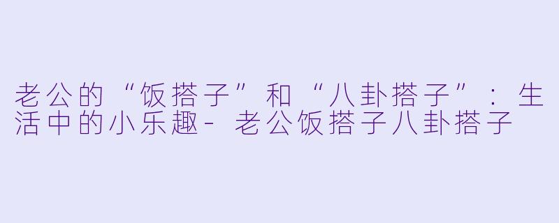 老公的“饭搭子”和“八卦搭子”:生活中的小乐趣