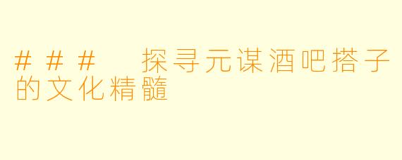 ### 探寻元谋酒吧搭子的文化精髓