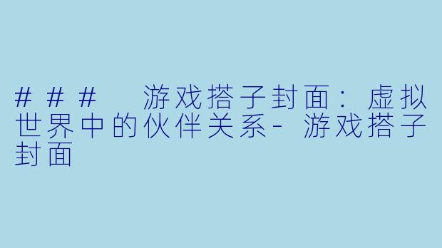 ### 游戏搭子封面：虚拟世界中的伙伴关系-游戏搭子封面