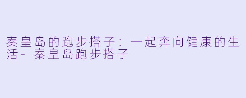 秦皇岛的跑步搭子：一起奔向健康的生活-秦皇岛跑步搭子