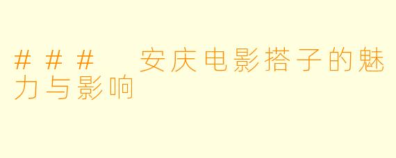### 安庆电影搭子的魅力与影响