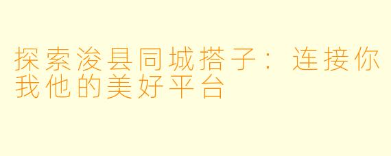探索浚县同城搭子：连接你我他的美好平台