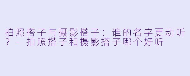 拍照搭子与摄影搭子:谁的名字更动听?