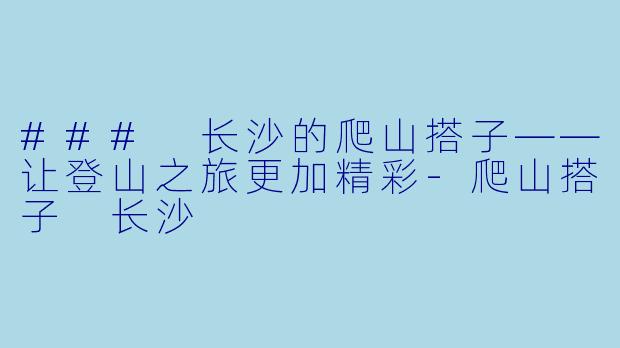 ### 长沙的爬山搭子——让登山之旅更加精彩