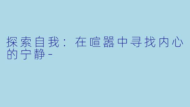 探索自我：在喧嚣中寻找内心的宁静-