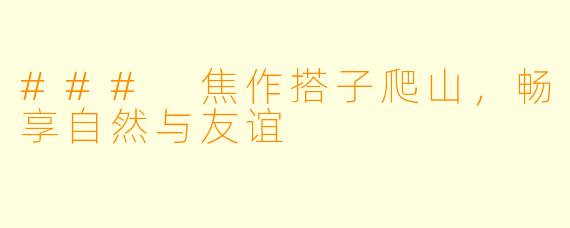 ### 焦作搭子爬山，畅享自然与友谊