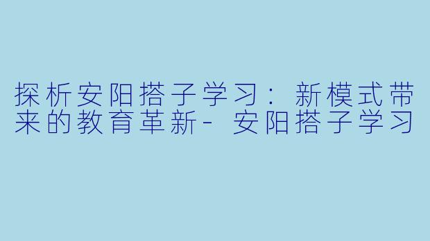 探析安阳搭子学习：新模式带来的教育革新